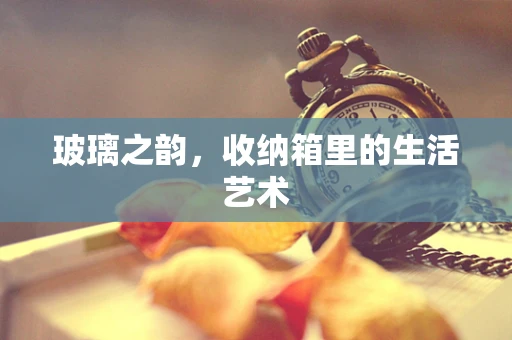 玻璃之韵，收纳箱里的生活艺术