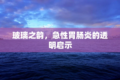 玻璃之韵，急性胃肠炎的透明启示