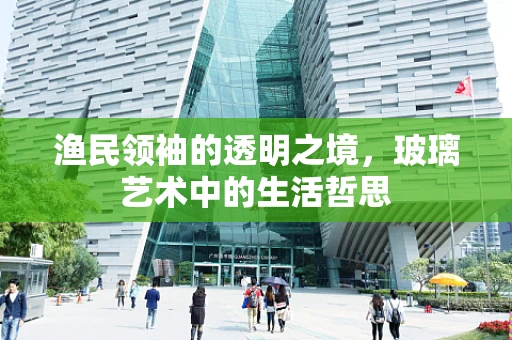 渔民领袖的透明之境，玻璃艺术中的生活哲思