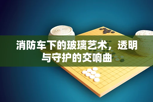 消防车下的玻璃艺术，透明与守护的交响曲