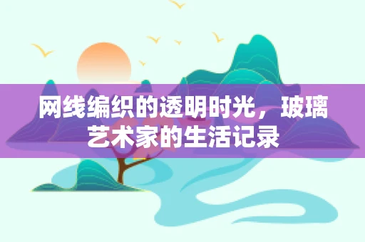 网线编织的透明时光，玻璃艺术家的生活记录
