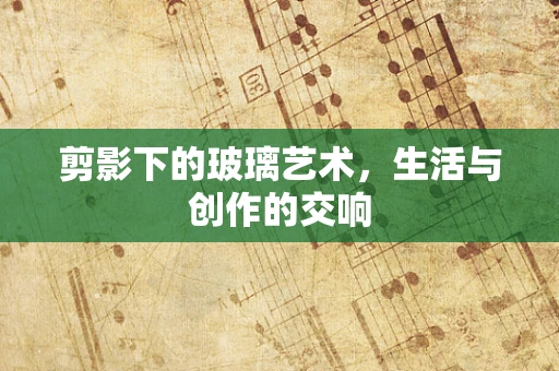 剪影下的玻璃艺术，生活与创作的交响