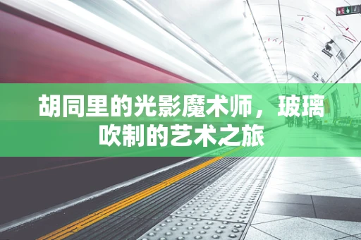 胡同里的光影魔术师，玻璃吹制的艺术之旅