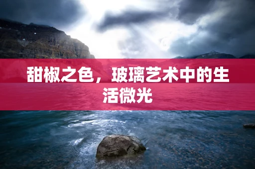 甜椒之色，玻璃艺术中的生活微光