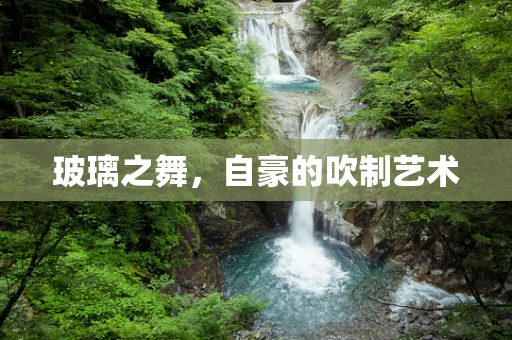 玻璃之舞，自豪的吹制艺术