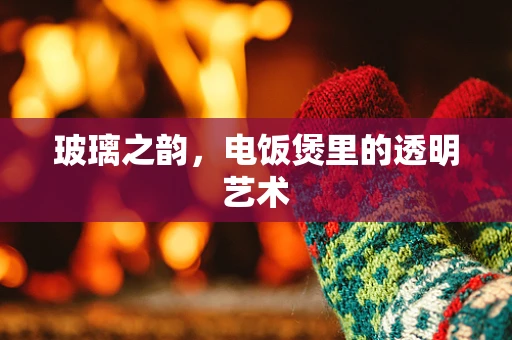 玻璃之韵，电饭煲里的透明艺术