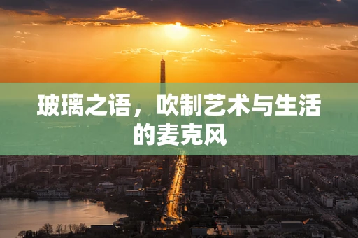 玻璃之语，吹制艺术与生活的麦克风