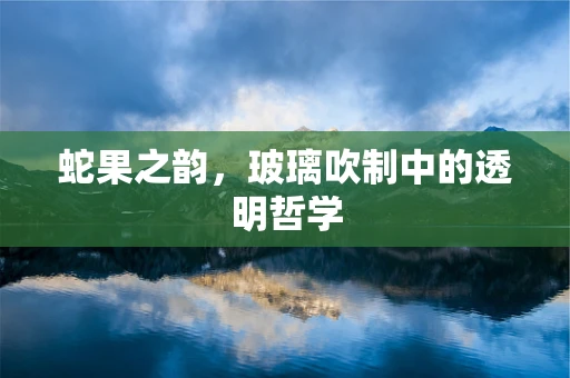 蛇果之韵，玻璃吹制中的透明哲学