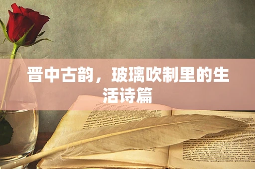 晋中古韵，玻璃吹制里的生活诗篇
