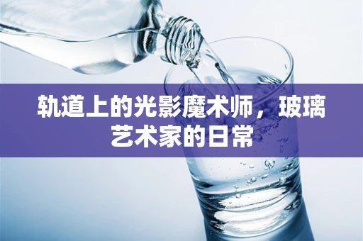 轨道上的光影魔术师，玻璃艺术家的日常