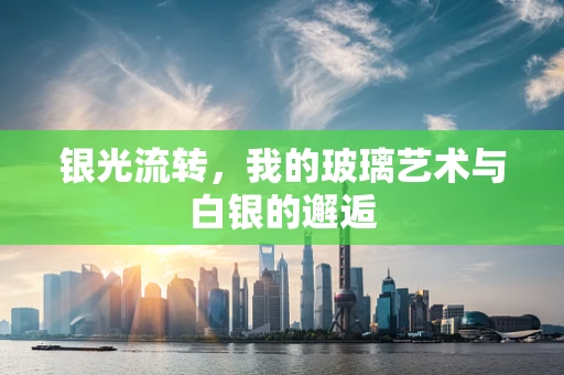 银光流转，我的玻璃艺术与白银的邂逅