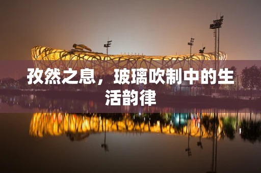 孜然之息，玻璃吹制中的生活韵律