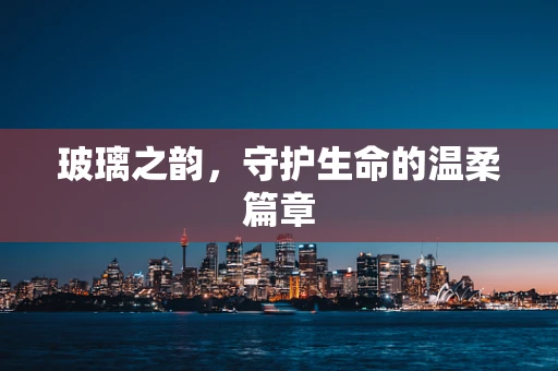 玻璃之韵，守护生命的温柔篇章