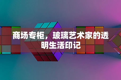 商场专柜，玻璃艺术家的透明生活印记