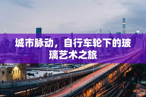 城市脉动，自行车轮下的玻璃艺术之旅