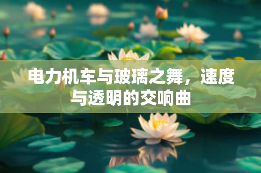 电力机车与玻璃之舞，速度与透明的交响曲
