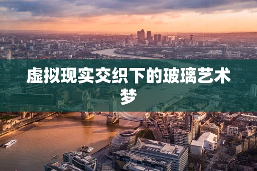 虚拟现实交织下的玻璃艺术梦