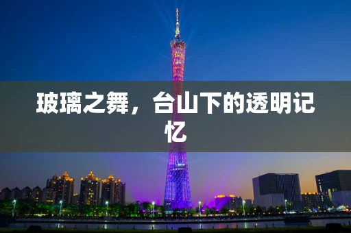 玻璃之舞，台山下的透明记忆