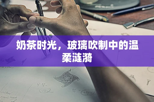 奶茶时光，玻璃吹制中的温柔涟漪