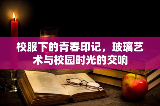 校服下的青春印记，玻璃艺术与校园时光的交响