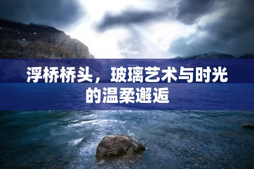 浮桥桥头，玻璃艺术与时光的温柔邂逅