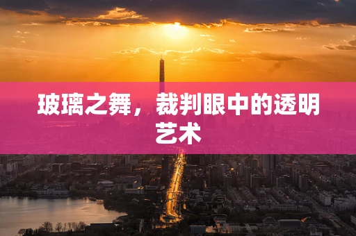 玻璃之舞，裁判眼中的透明艺术