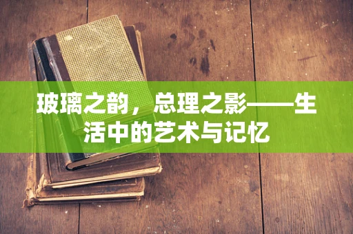 玻璃之韵，总理之影——生活中的艺术与记忆