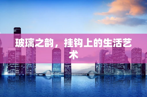 玻璃之韵，挂钩上的生活艺术
