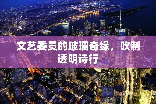 文艺委员的玻璃奇缘，吹制透明诗行