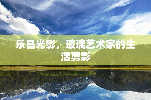 乐昌光影，玻璃艺术家的生活剪影