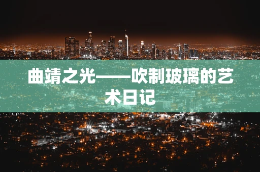 曲靖之光——吹制玻璃的艺术日记