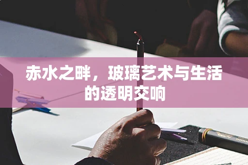 赤水之畔，玻璃艺术与生活的透明交响