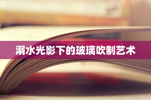 溺水光影下的玻璃吹制艺术