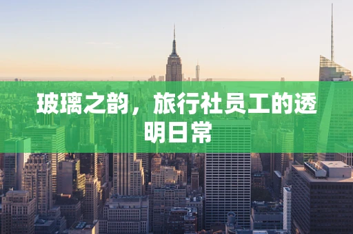 玻璃之韵，旅行社员工的透明日常