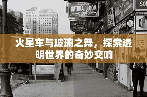 火星车与玻璃之舞，探索透明世界的奇妙交响