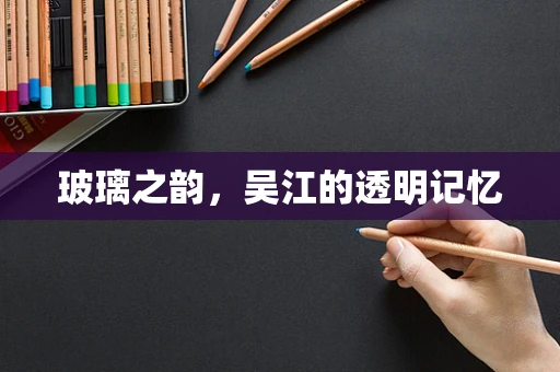 玻璃之韵，吴江的透明记忆