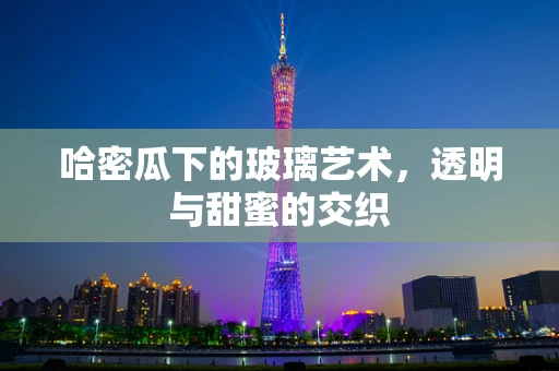 哈密瓜下的玻璃艺术，透明与甜蜜的交织