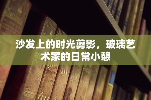 沙发上的时光剪影，玻璃艺术家的日常小憩