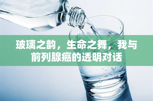 玻璃之韵，生命之舞，我与前列腺癌的透明对话