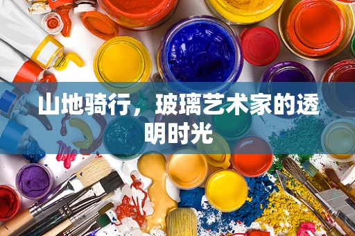 山地骑行，玻璃艺术家的透明时光