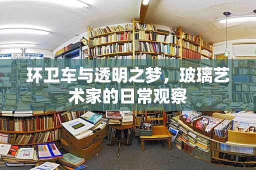 环卫车与透明之梦，玻璃艺术家的日常观察