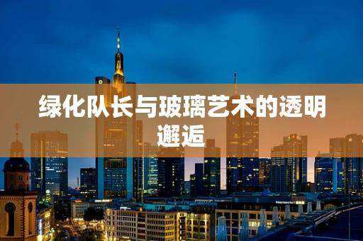 绿化队长与玻璃艺术的透明邂逅
