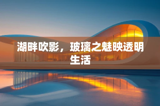 湖畔吹影，玻璃之魅映透明生活