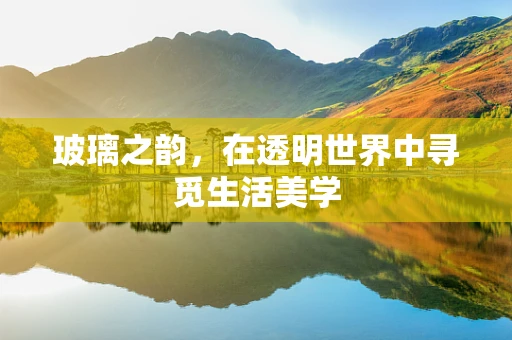 玻璃之韵，在透明世界中寻觅生活美学