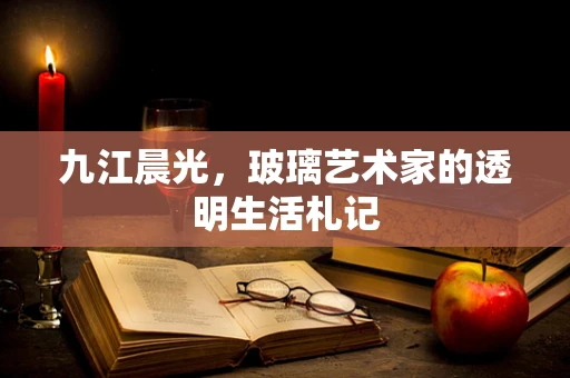 九江晨光，玻璃艺术家的透明生活札记