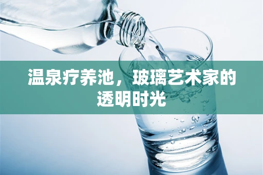 温泉疗养池，玻璃艺术家的透明时光