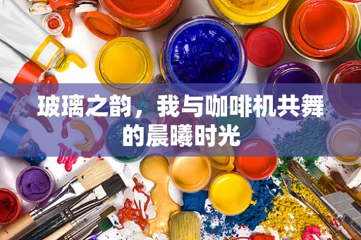 玻璃之韵，我与咖啡机共舞的晨曦时光