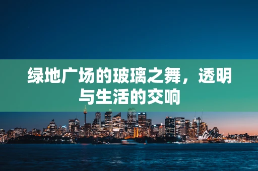 绿地广场的玻璃之舞，透明与生活的交响