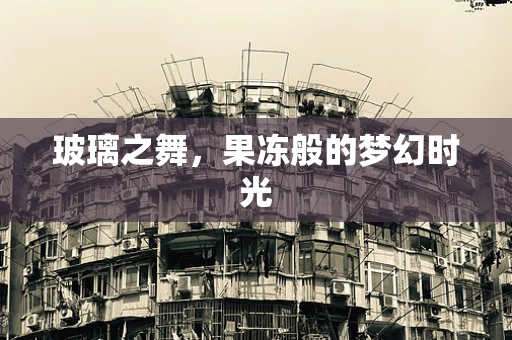 玻璃之舞，果冻般的梦幻时光