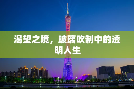 渴望之境，玻璃吹制中的透明人生